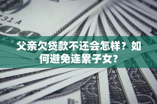 武汉父亲欠贷款不还会怎样？如何避免连累子女？