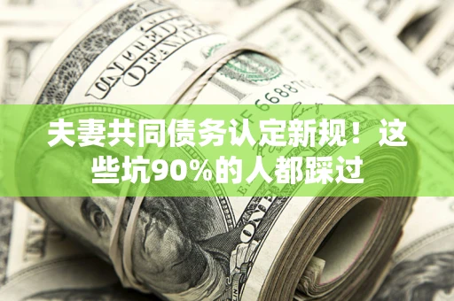 武汉夫妻共同债务认定新规！这些坑90%的人都踩过