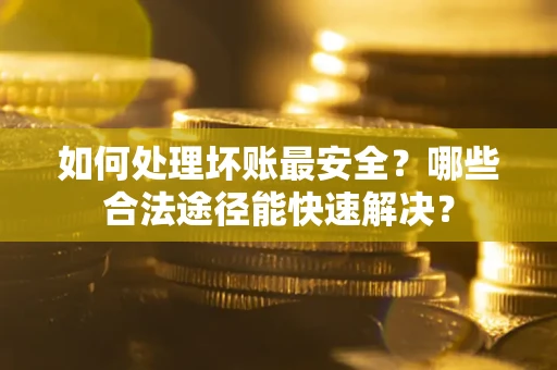 武汉如何处理坏账最安全？哪些合法途径能快速解决？