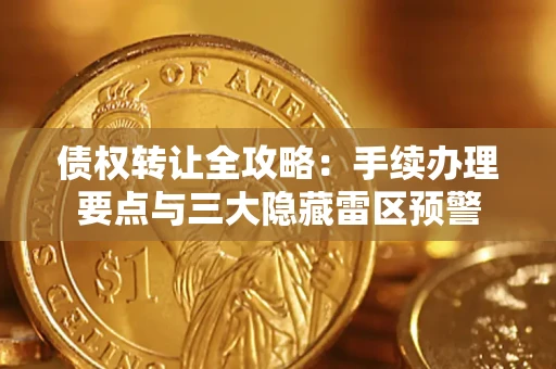 武汉债权转让全攻略：手续办理要点与三大隐藏雷区预警