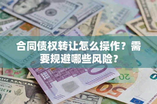 武汉合同债权转让怎么操作？需要规避哪些风险？