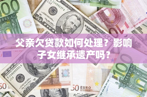 武汉父亲欠贷款如何处理?影响子女继承遗产吗? 武汉父亲欠贷款如何处理?影响子女继承遗产吗?