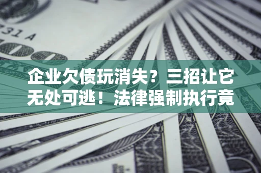 武汉企业欠债玩消失？三招让它无处可逃！法律强制执行竟比讨债公司还狠？