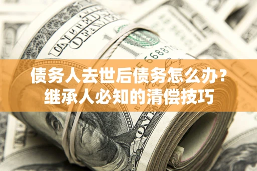 武汉债务人去世后债务怎么办？继承人必知的清偿技巧