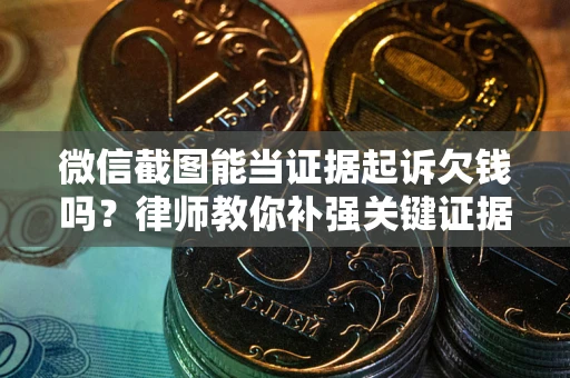 武汉微信截图能当证据起诉欠钱吗？律师教你补强关键证据
