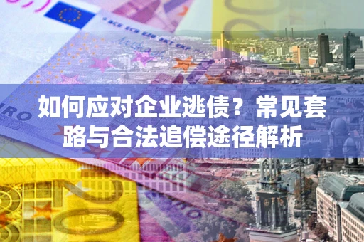 武汉如何应对企业逃债？常见套路与合法追偿途径解析