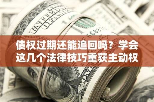 武汉债权过期还能追回吗？学会这几个法律技巧重获主动权