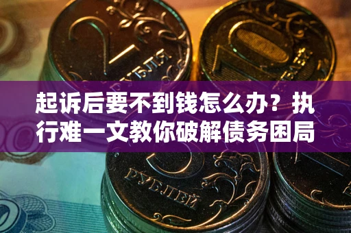 武汉起诉后要不到钱怎么办？执行难一文教你破解债务困局