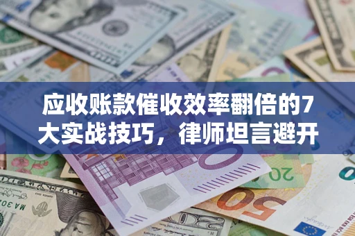 武汉应收账款催收效率翻倍的7大实战技巧，律师坦言避开这些法律雷区最关键