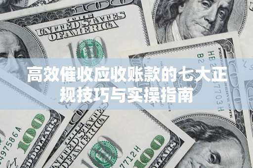 武汉高效催收应收账款的七大正规技巧与实操指南