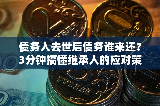 武汉债务人去世后债务谁来还？3分钟搞懂继承人的应对策略