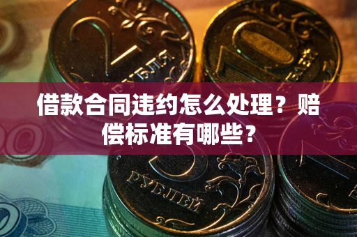 武汉借款合同违约怎么处理？赔偿标准有哪些？