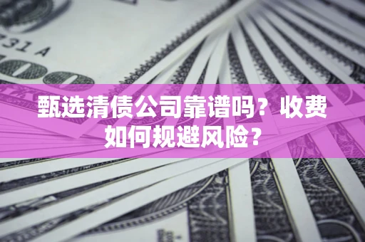 武汉甄选清债公司靠谱吗？收费如何规避风险？