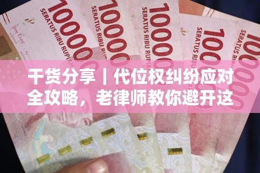 武汉干货分享｜代位权纠纷应对全攻略，老律师教你避开这5大雷区