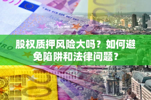 武汉股权质押风险大吗？如何避免陷阱和法律问题？