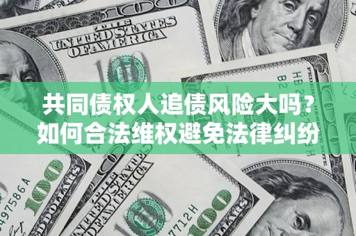 武汉共同债权人追债风险大吗?如何合法维权避免法律纠纷? 武汉共同债权人追债风险大吗?如何合法维权避免法律纠纷?