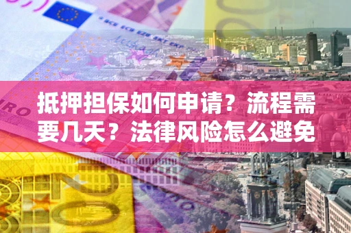 武汉抵押担保如何申请？流程需要几天？法律风险怎么避免？避坑指南