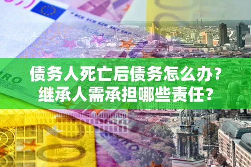 武汉债务人死亡后债务怎么办？继承人需承担哪些责任？