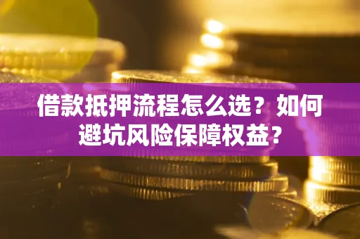 武汉借款抵押流程怎么选？如何避坑风险保障权益？