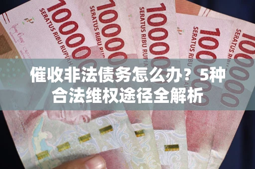 武汉催收非法债务怎么办？5种合法维权途径全解析