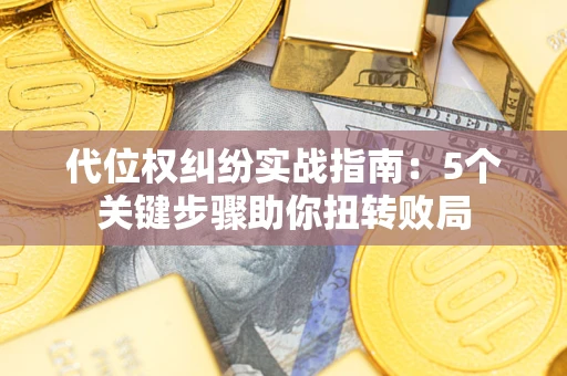 武汉代位权纠纷实战指南：5个关键步骤助你扭转败局