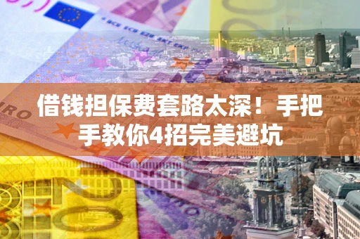 武汉借钱担保费套路太深！手把手教你4招完美避坑