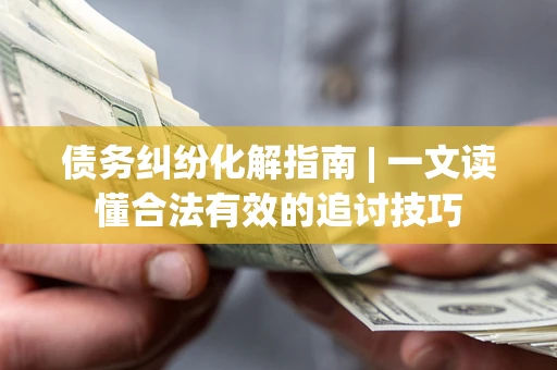 武汉债务纠纷化解指南 | 一文读懂合法有效的追讨技巧