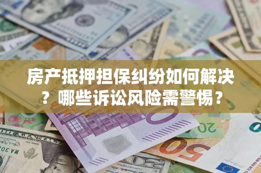 武汉房产抵押担保纠纷如何解决？哪些诉讼风险需警惕？