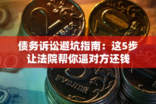 武汉债务诉讼避坑指南：这5步让法院帮你逼对方还钱