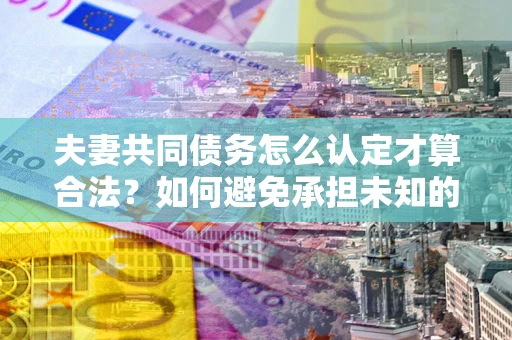 武汉夫妻共同债务怎么认定才算合法？如何避免承担未知的债务风险？