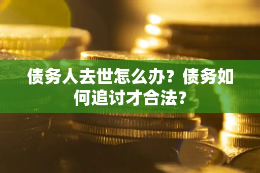武汉债务人去世怎么办？债务如何追讨才合法？