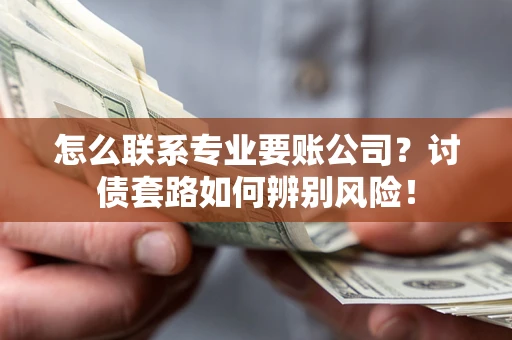 武汉怎么联系专业要账公司？讨债套路如何辨别风险！