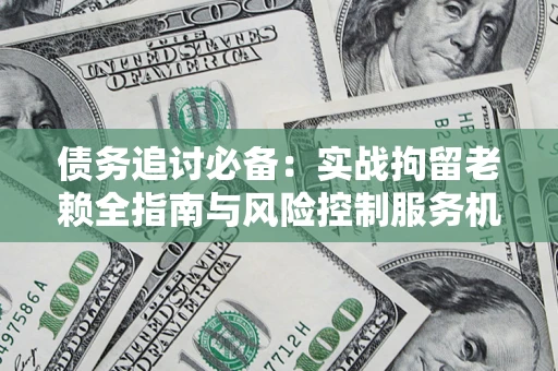 武汉债务追讨必备：实战拘留老赖全指南与风险控制服务机构推荐