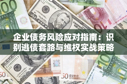 武汉企业债务风险应对指南：识别逃债套路与维权实战策略