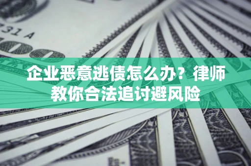 武汉企业恶意逃债怎么办？律师教你合法追讨避风险