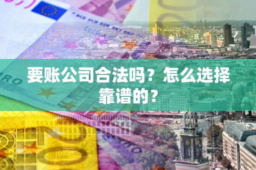 武汉要账公司合法吗？怎么选择靠谱的？