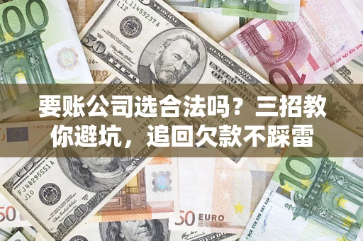 武汉要账公司选合法吗？三招教你避坑，追回欠款不踩雷