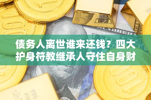 武汉债务人离世谁来还钱？四大护身符教继承人守住自身财产