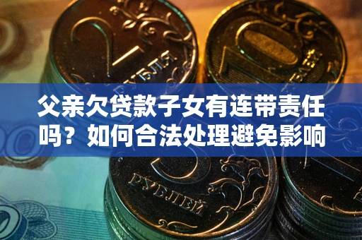 武汉父亲欠贷款子女有连带责任吗？如何合法处理避免影响？