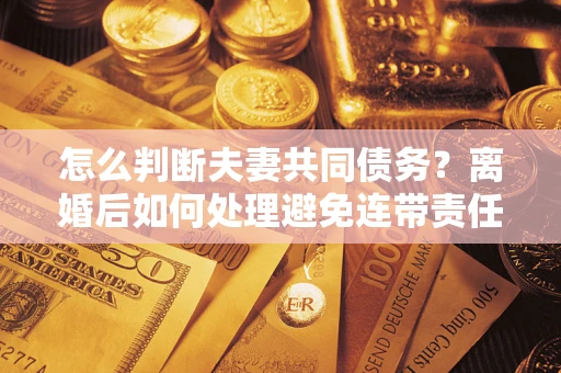 武汉怎么判断夫妻共同债务？离婚后如何处理避免连带责任？