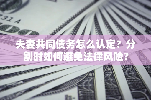 武汉夫妻共同债务怎么认定？分割时如何避免法律风险？