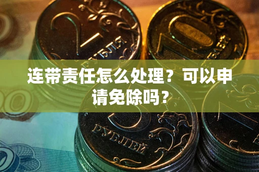 武汉连带责任怎么处理？可以申请免除吗？