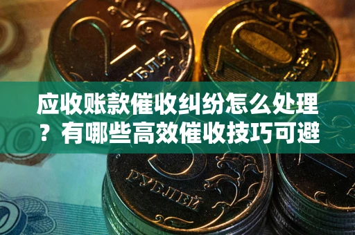 武汉应收账款催收纠纷怎么处理？有哪些高效催收技巧可避免坏账？