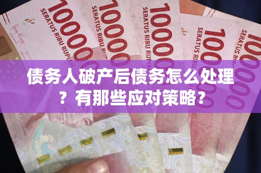 武汉债务人破产后债务怎么处理？有那些应对策略？