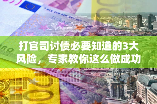武汉打官司讨债必要知道的3大风险，专家教你这么做成功率飙升