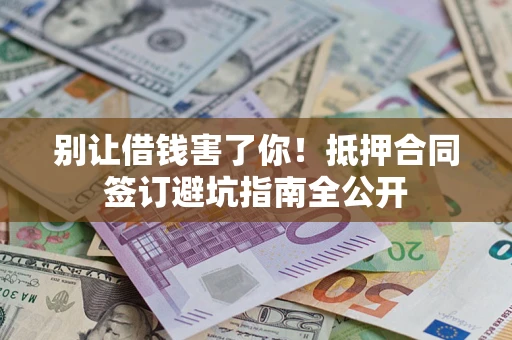 武汉别让借钱害了你！抵押合同签订避坑指南全公开