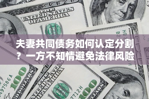 武汉夫妻共同债务如何认定分割？一方不知情避免法律风险必看！