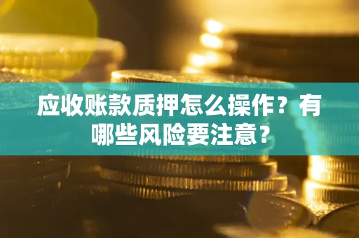 武汉应收账款质押怎么操作？有哪些风险要注意？