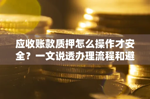 武汉应收账款质押怎么操作才安全？一文说透办理流程和避险绝招